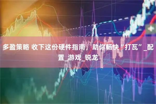 多盈策略 收下这份硬件指南，助你畅快“打瓦”_配置_游戏_锐龙