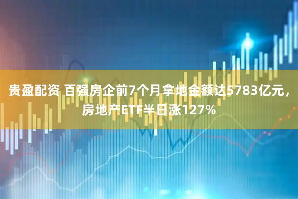 贵盈配资 百强房企前7个月拿地金额达5783亿元，房地产ETF半日涨127%