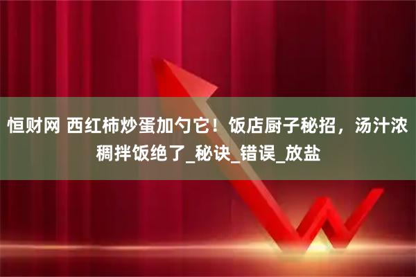 恒财网 西红柿炒蛋加勺它！饭店厨子秘招，汤汁浓稠拌饭绝了_秘诀_错误_放盐