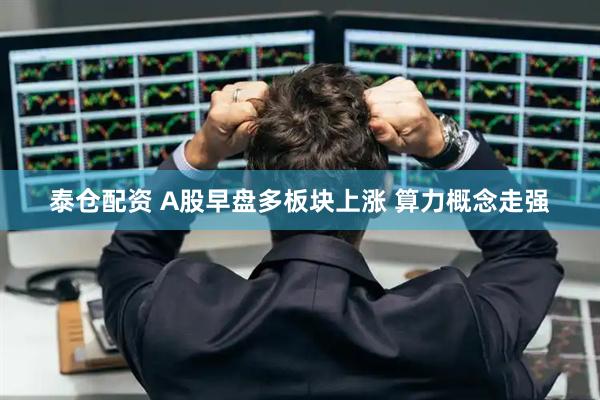 泰仓配资 A股早盘多板块上涨 算力概念走强