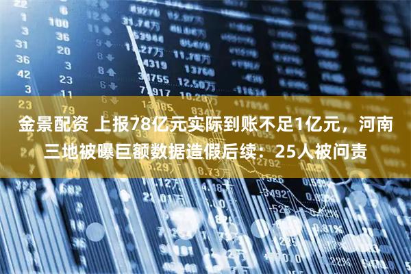 金景配资 上报78亿元实际到账不足1亿元，河南三地被曝巨额数据造假后续：25人被问责