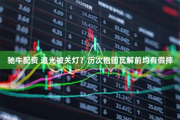 驰牛配资 追光被关灯？历次抱团瓦解前均有假摔