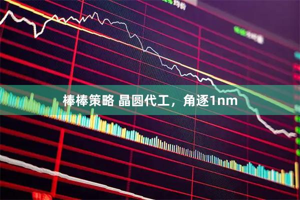 棒棒策略 晶圆代工，角逐1nm