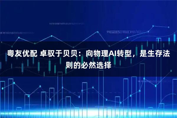粤友优配 卓驭于贝贝：向物理AI转型，是生存法则的必然选择