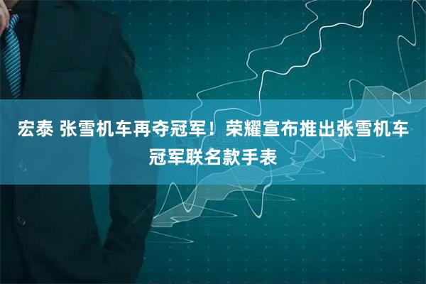 宏泰 张雪机车再夺冠军！荣耀宣布推出张雪机车冠军联名款手表