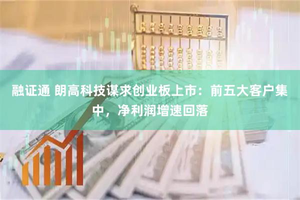 融证通 朗高科技谋求创业板上市：前五大客户集中，净利润增速回落