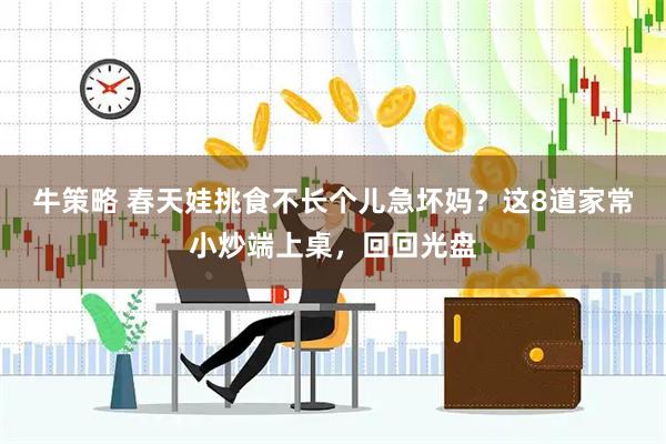 牛策略 春天娃挑食不长个儿急坏妈？这8道家常小炒端上桌，回回光盘