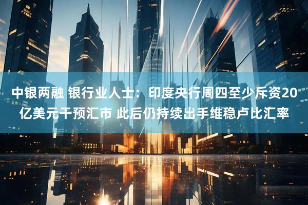 中银两融 银行业人士：印度央行周四至少斥资20亿美元干预汇市 此后仍持续出手维稳卢比汇率