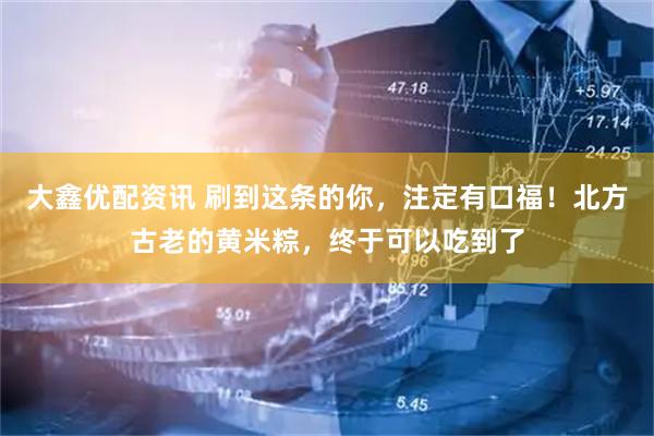 大鑫优配资讯 刷到这条的你，注定有口福！北方古老的黄米粽，终于可以吃到了