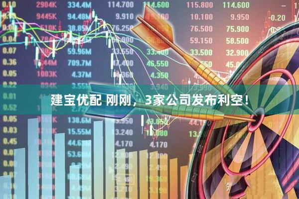 建宝优配 刚刚，3家公司发布利空！