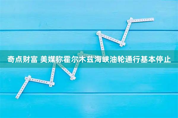 奇点财富 美媒称霍尔木兹海峡油轮通行基本停止