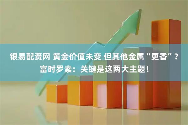 银易配资网 黄金价值未变 但其他金属“更香”？富时罗素：关键是这两大主题！
