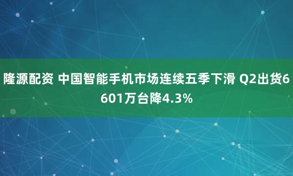 隆源配资 中国智能手机市场连续五季下滑 Q2出货6601万台降4.3%