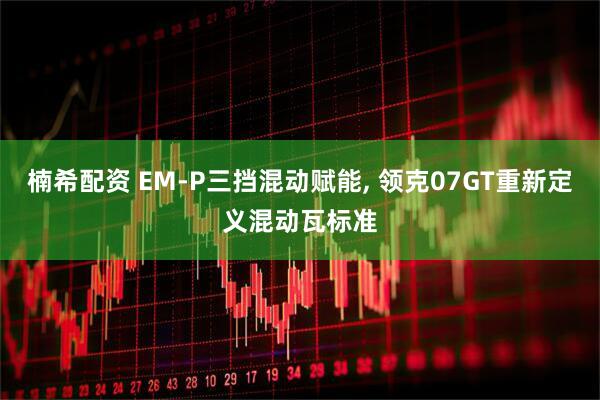 楠希配资 EM-P三挡混动赋能, 领克07GT重新定义混动瓦标准