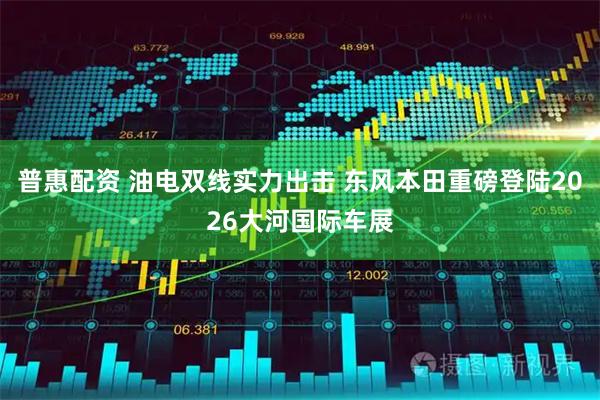 普惠配资 油电双线实力出击 东风本田重磅登陆2026大河国际车展